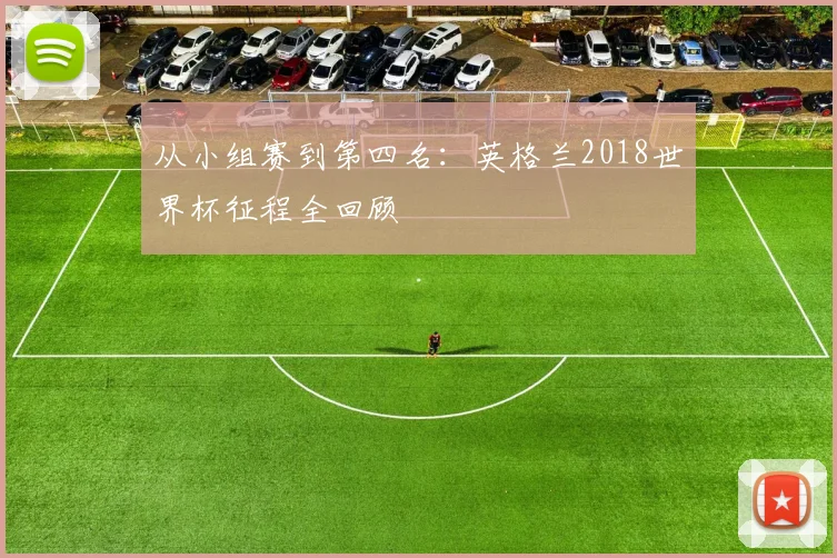 从小组赛到第四名：英格兰2018世界杯征程全回顾