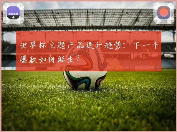 世界杯主题产品设计趋势：下一个爆款如何诞生？