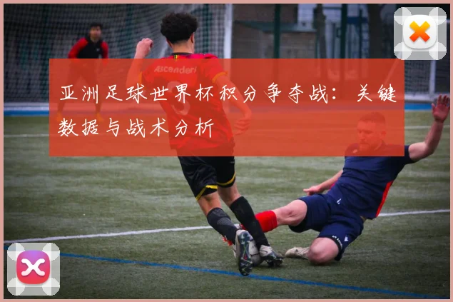 亚洲足球世界杯积分争夺战：关键数据与战术分析