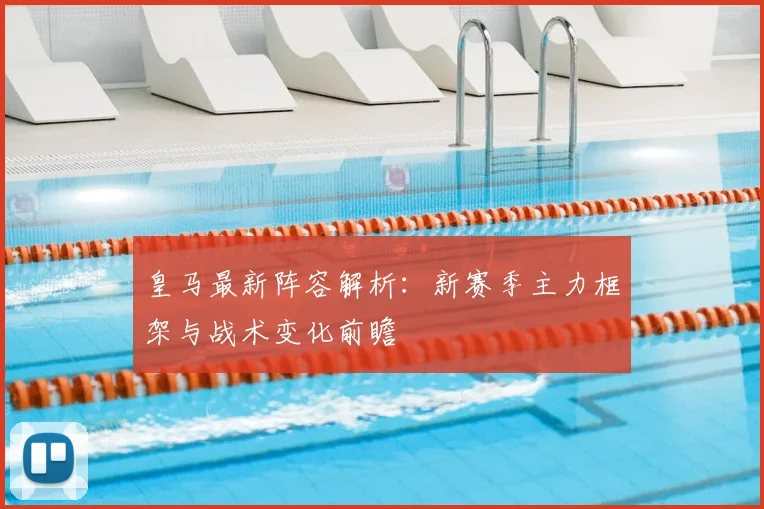 皇马最新阵容解析：新赛季主力框架与战术变化前瞻