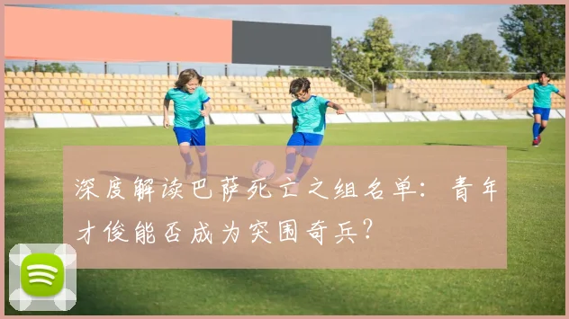 深度解读巴萨死亡之组名单：青年才俊能否成为突围奇兵？