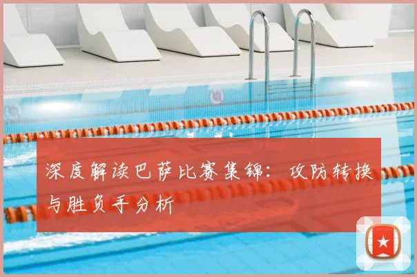 深度解读巴萨比赛集锦：攻防转换与胜负手分析