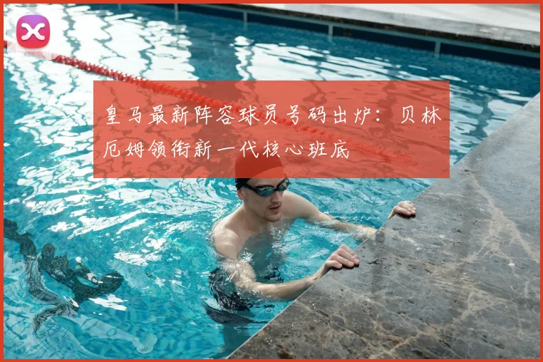 皇马最新阵容球员号码出炉：贝林厄姆领衔新一代核心班底