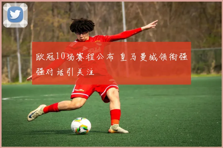 欧冠10场赛程公布 皇马曼城领衔强强对话引关注