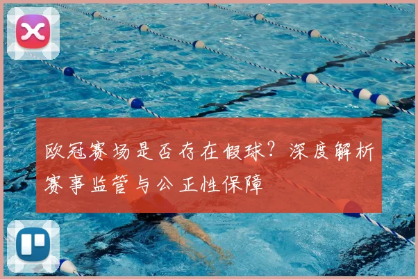 欧冠赛场是否存在假球？深度解析赛事监管与公正性保障