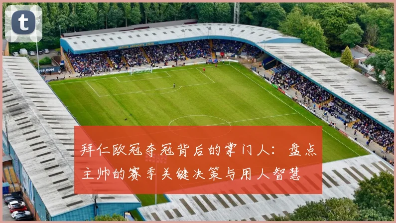 拜仁欧冠夺冠背后的掌门人：盘点主帅的赛季关键决策与用人智慧