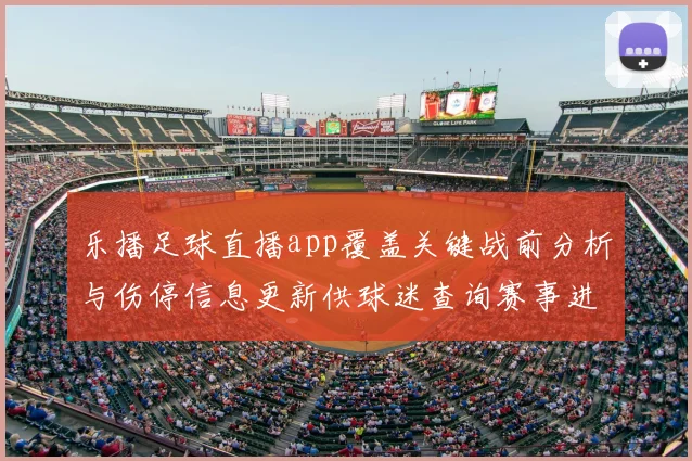 乐播足球直播app覆盖关键战前分析与伤停信息更新供球迷查询赛事进展