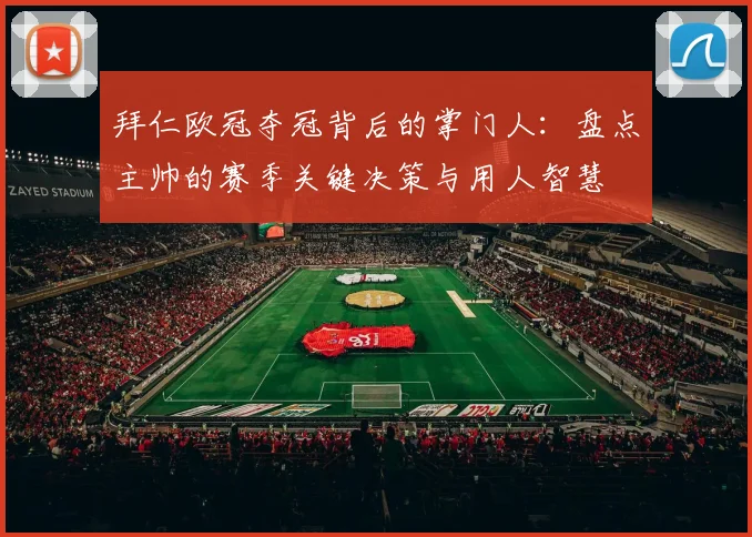 拜仁欧冠夺冠背后的掌门人：盘点主帅的赛季关键决策与用人智慧