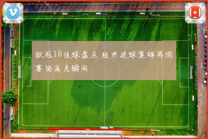 欧冠10佳球盘点 经典进球集锦再现赛场高光瞬间