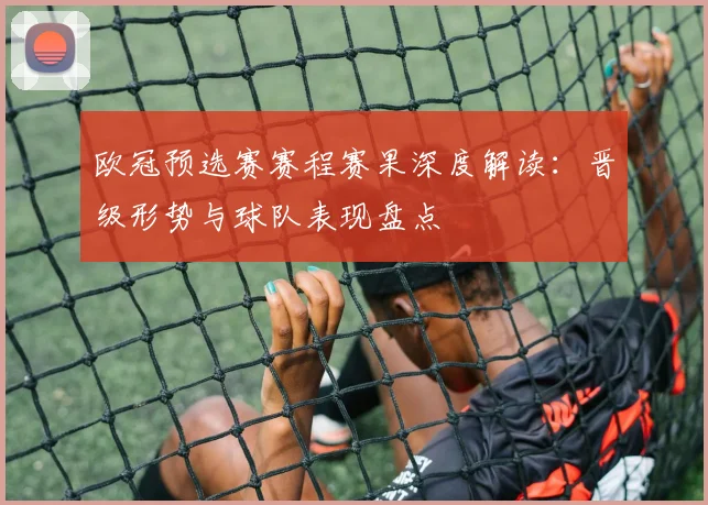 欧冠预选赛赛程赛果深度解读：晋级形势与球队表现盘点