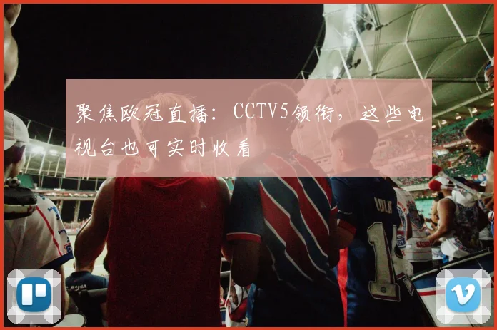 聚焦欧冠直播：CCTV5领衔，这些电视台也可实时收看