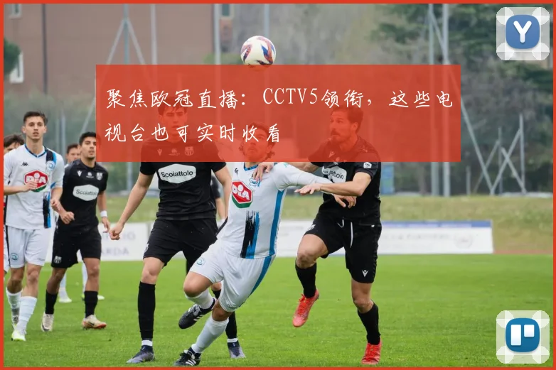 聚焦欧冠直播：CCTV5领衔，这些电视台也可实时收看