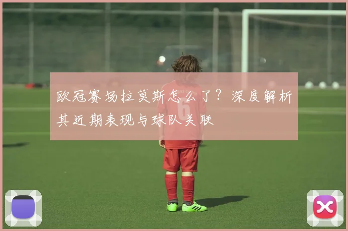 欧冠赛场拉莫斯怎么了？深度解析其近期表现与球队关联