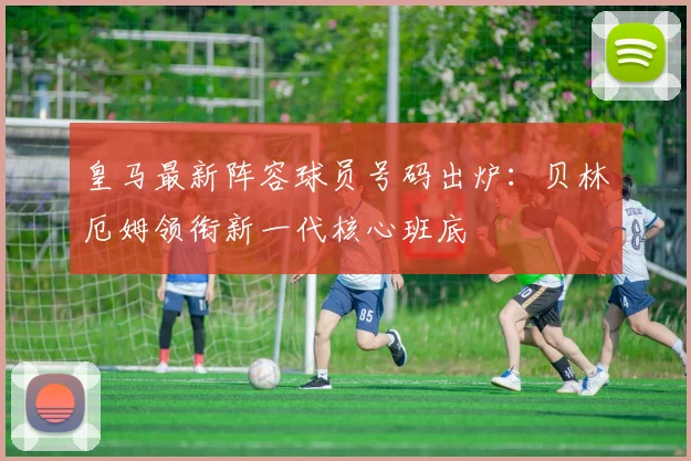 皇马最新阵容球员号码出炉：贝林厄姆领衔新一代核心班底