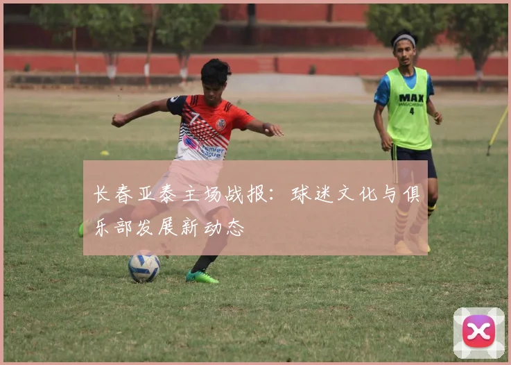 长春亚泰主场战报：球迷文化与俱乐部发展新动态