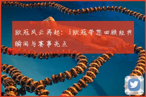 欧冠风云再起：i欧冠带您回顾经典瞬间与赛事亮点