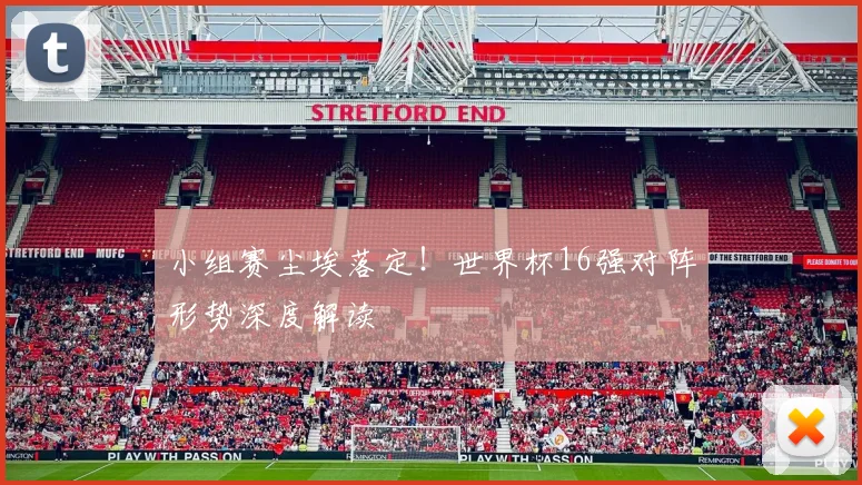 小组赛尘埃落定！世界杯16强对阵形势深度解读
