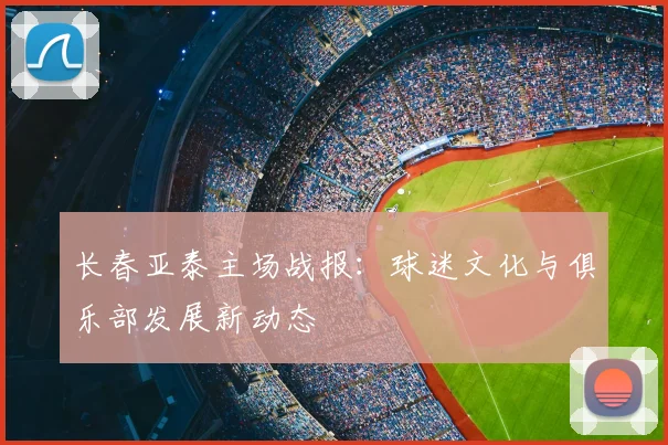 长春亚泰主场战报：球迷文化与俱乐部发展新动态