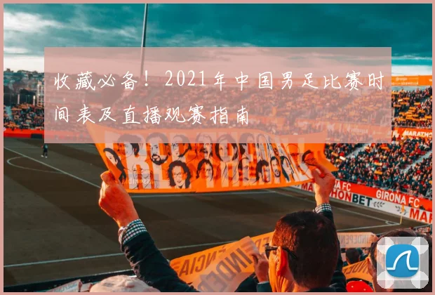 收藏必备！2021年中国男足比赛时间表及直播观赛指南