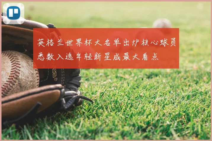 英格兰世界杯大名单出炉核心球员悉数入选年轻新星成最大看点