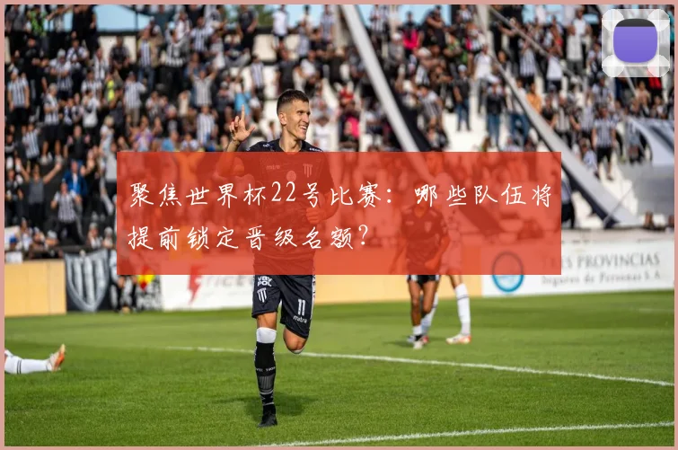 聚焦世界杯22号比赛：哪些队伍将提前锁定晋级名额？