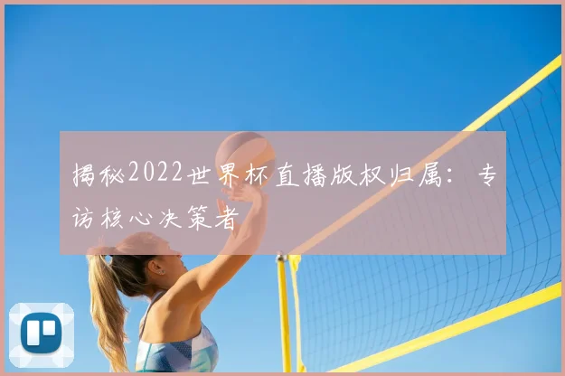 揭秘2022世界杯直播版权归属:专访核心决策者
