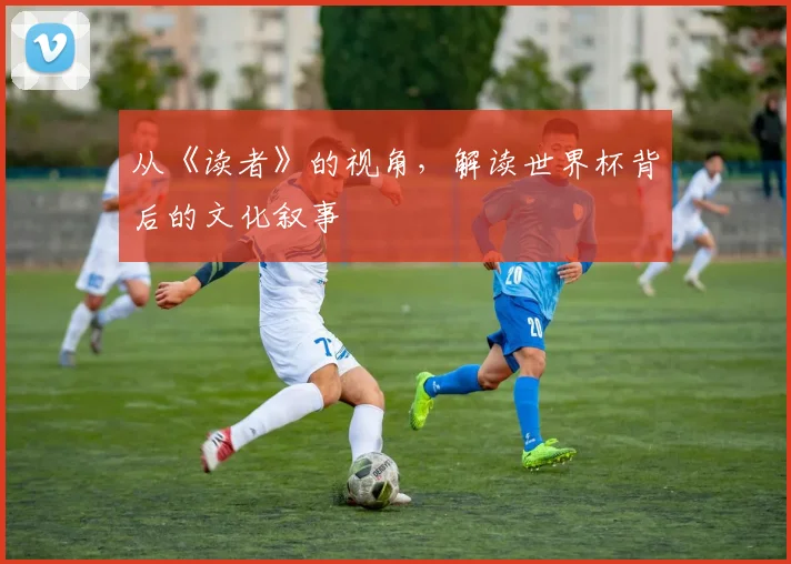 从《读者》的视角,解读世界杯背后的文化叙事
