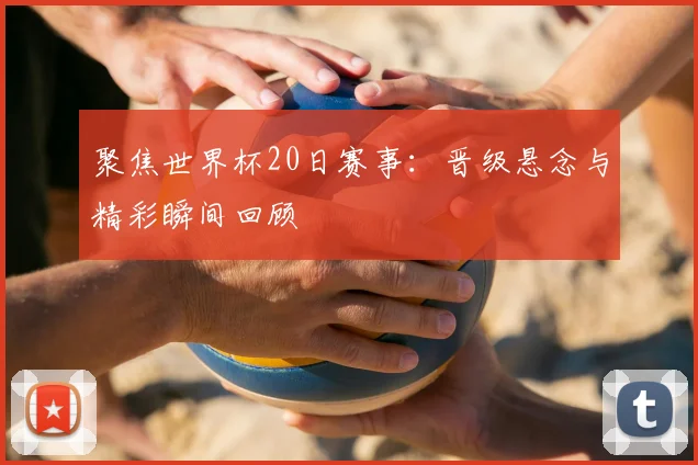 聚焦世界杯20日赛事：晋级悬念与精彩瞬间回顾
