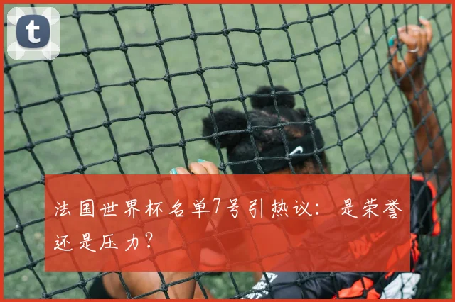 法国世界杯名单7号引热议：是荣誉还是压力？