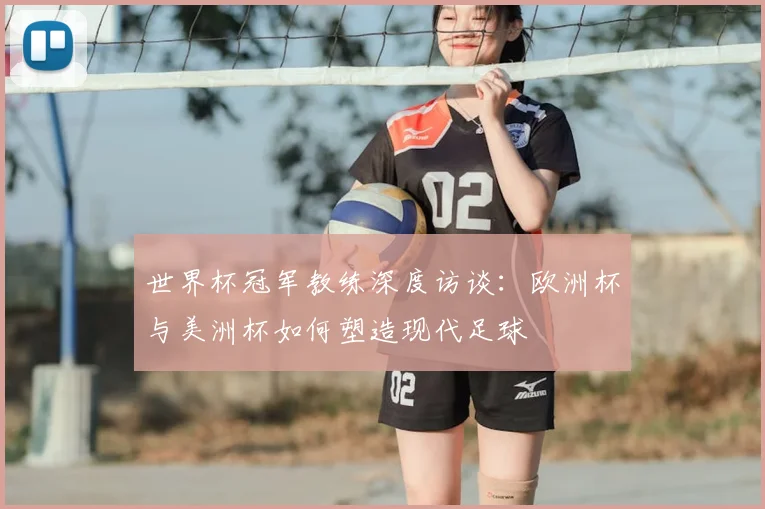 世界杯冠军教练深度访谈:欧洲杯与美洲杯如何塑造现代足球