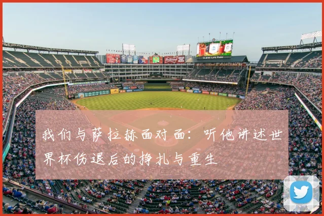 我们与萨拉赫面对面：听他讲述世界杯伤退后的挣扎与重生