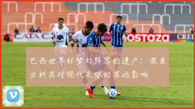 巴西世界杯梦幻阵容的遗产：深度分析其对现代足球的深远影响