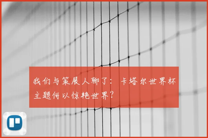 我们与策展人聊了：卡塔尔世界杯主题何以惊艳世界？