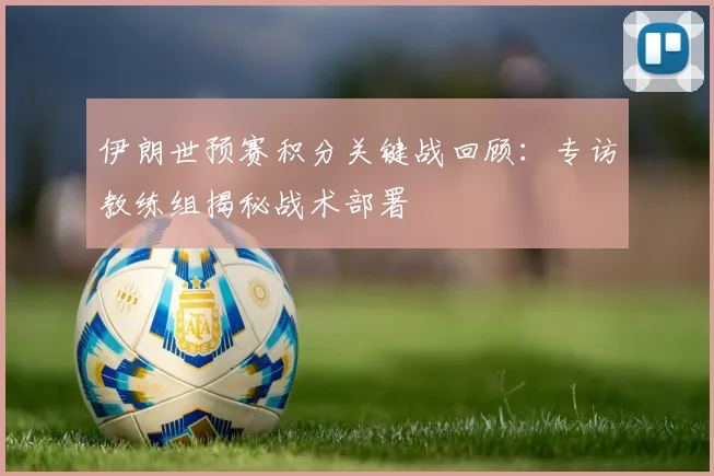 伊朗世预赛积分关键战回顾：专访教练组揭秘战术部署