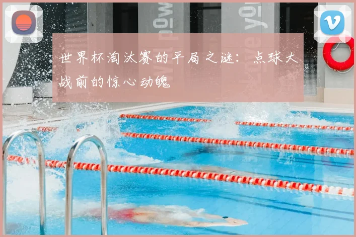 世界杯淘汰赛的平局之谜：点球大战前的惊心动魄