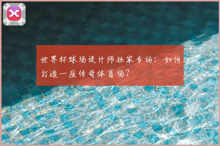 世界杯球场设计师独家专访：如何打造一座传奇体育场？