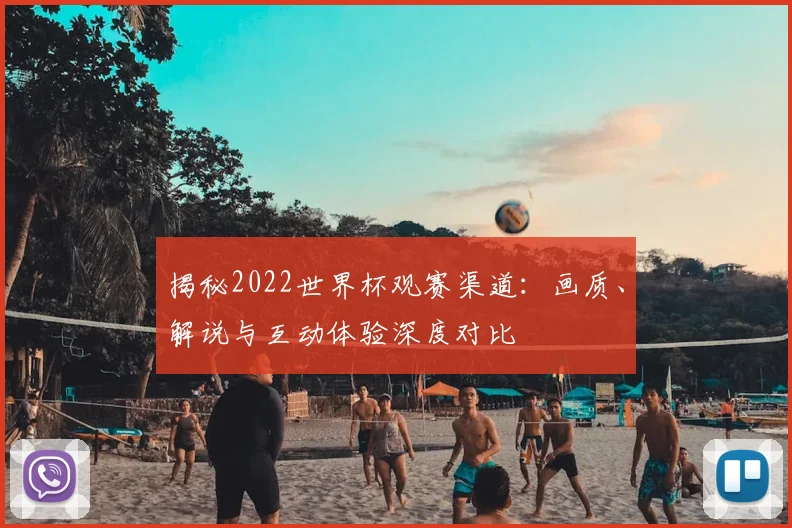 揭秘2022世界杯观赛渠道：画质、解说与互动体验深度对比
