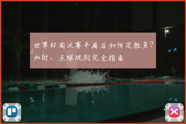 世界杯淘汰赛平局后如何定胜负？加时、点球规则完全指南