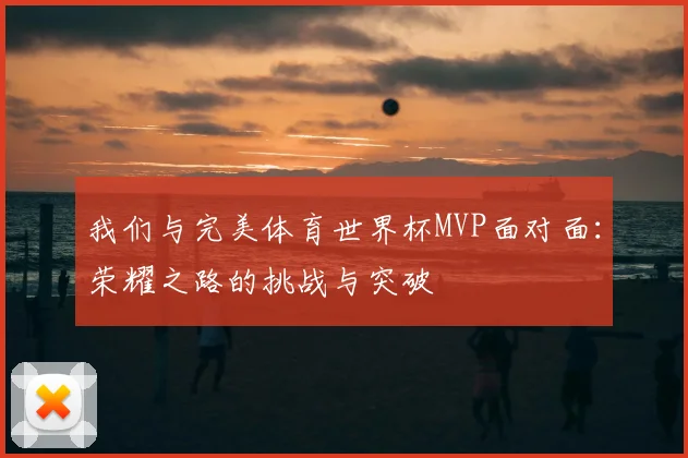 我们与完美体育世界杯MVP面对面：荣耀之路的挑战与突破