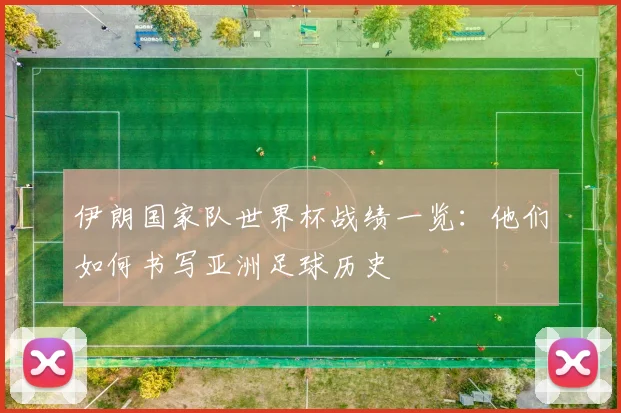 伊朗国家队世界杯战绩一览：他们如何书写亚洲足球历史