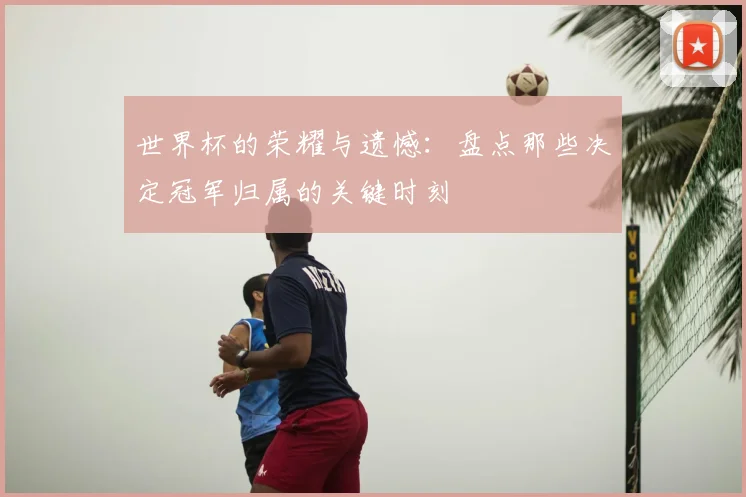 世界杯的荣耀与遗憾:盘点那些决定冠军归属的关键时刻