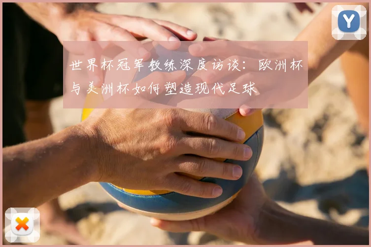 世界杯冠军教练深度访谈：欧洲杯与美洲杯如何塑造现代足球