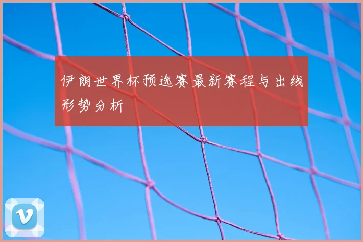 伊朗世界杯预选赛最新赛程与出线形势分析