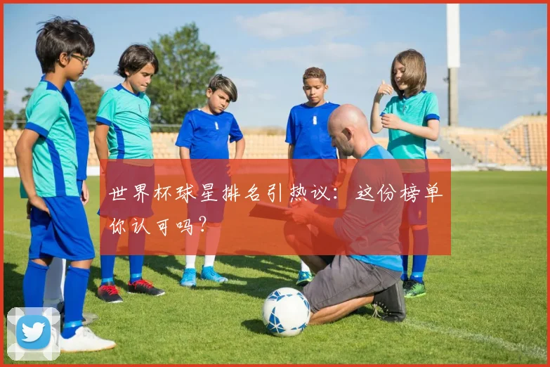 世界杯球星排名引热议：这份榜单你认可吗？