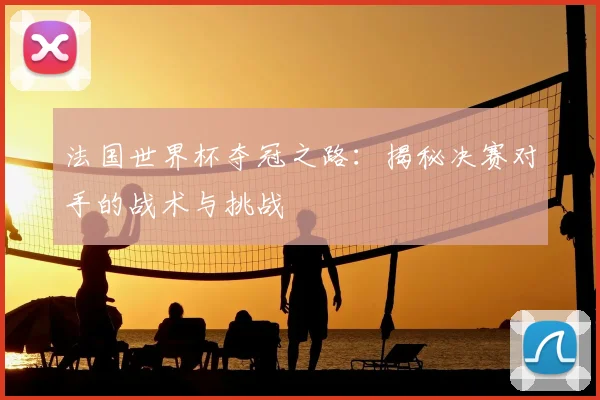 法国世界杯夺冠之路：揭秘决赛对手的战术与挑战
