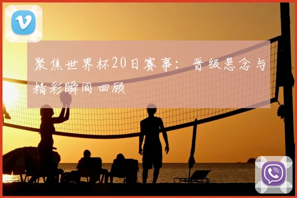 聚焦世界杯20日赛事:晋级悬念与精彩瞬间回顾