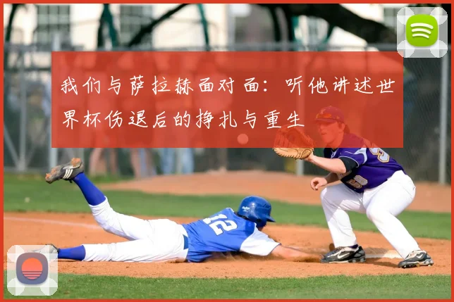 我们与萨拉赫面对面：听他讲述世界杯伤退后的挣扎与重生