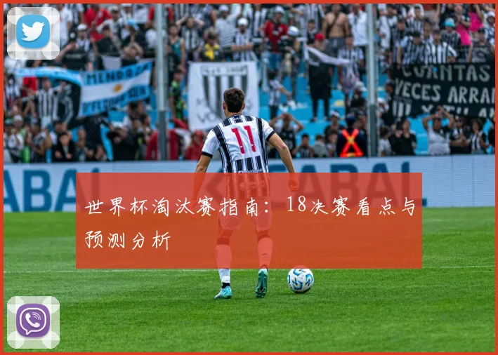 世界杯淘汰赛指南：18决赛看点与预测分析