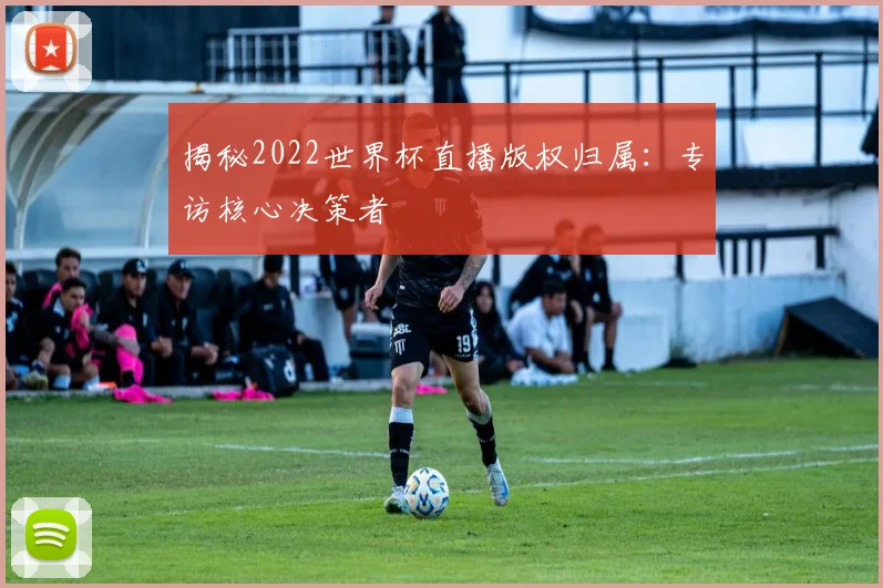 揭秘2022世界杯直播版权归属:专访核心决策者