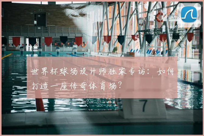 世界杯球场设计师独家专访：如何打造一座传奇体育场？